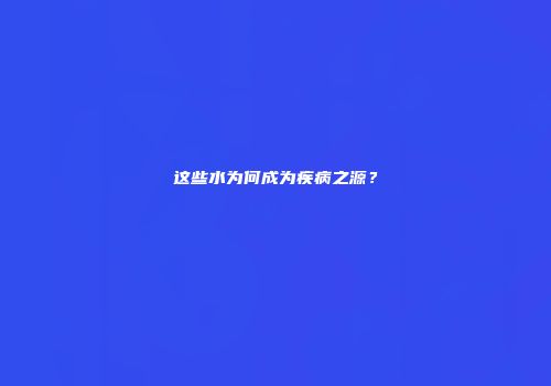 这些水为何成为疾病之源？
