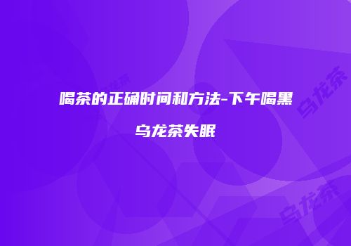 喝茶的正确时间和方法-下午喝黑乌龙茶失眠