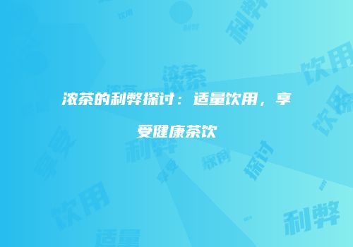 浓茶的利弊探讨：适量饮用，享受健康茶饮