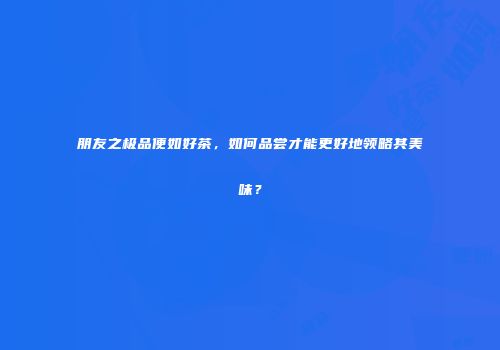 朋友之极品便如好茶，如何品尝才能更好地领略其美味？
