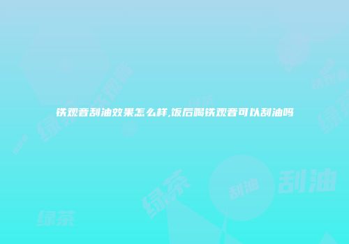 铁观音刮油效果怎么样,饭后喝铁观音可以刮油吗