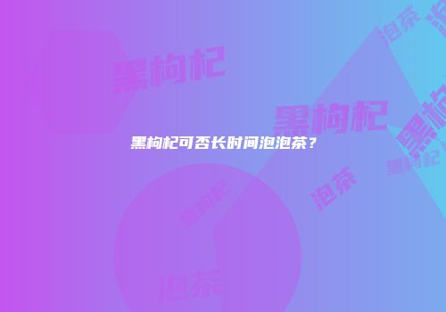 黑枸杞可否长时间泡泡茶？
