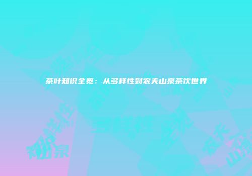 茶叶知识全览：从多样性到农夫山泉茶饮世界