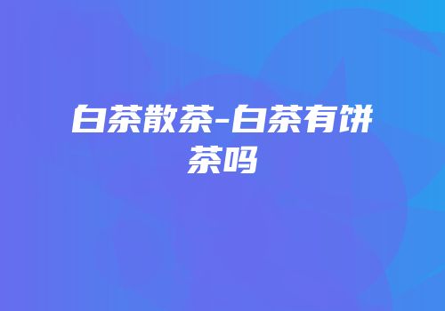 白茶散茶-白茶有饼茶吗