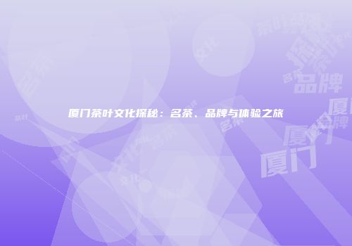 厦门茶叶文化探秘：名茶、品牌与体验之旅