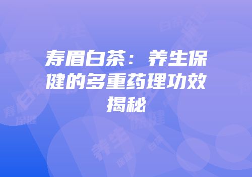 寿眉白茶：养生保健的多重药理功效揭秘