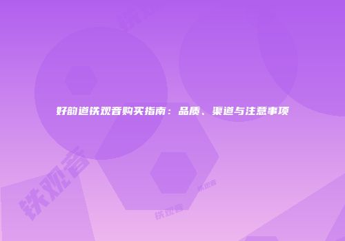 好韵道铁观音购买指南：品质、渠道与注意事项