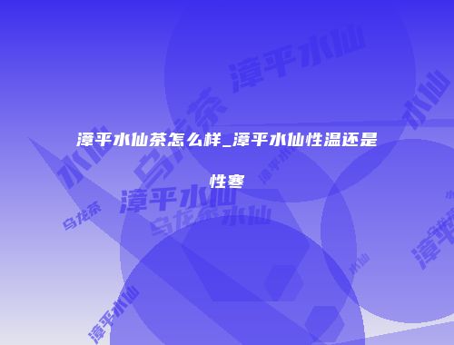 漳平水仙茶怎么样_漳平水仙性温还是性寒