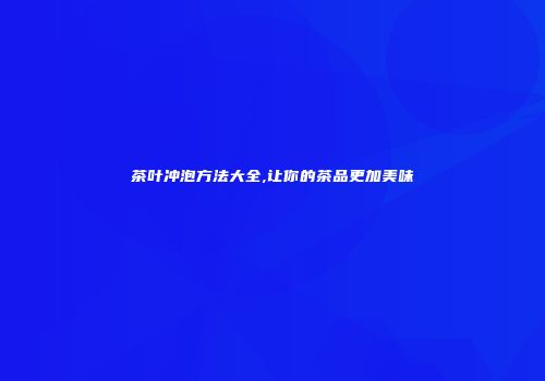 茶叶冲泡方法大全,让你的茶品更加美味