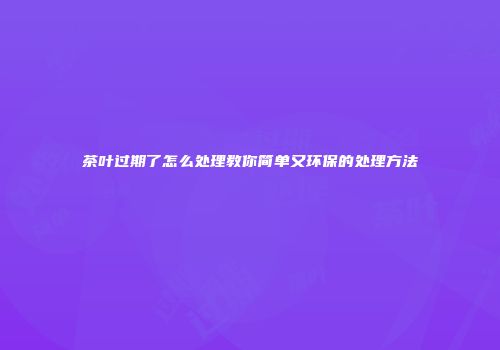 茶叶过期了怎么处理教你简单又环保的处理方法