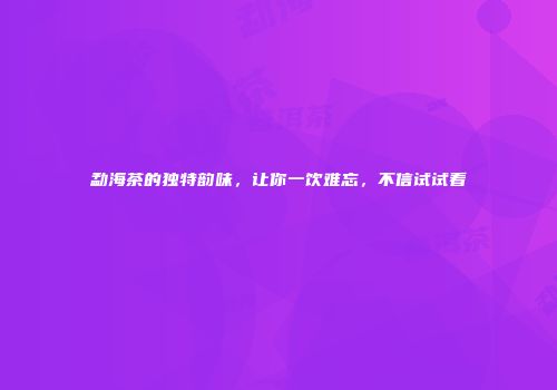 勐海茶的独特韵味，让你一饮难忘，不信试试看