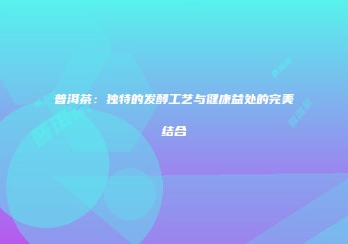 普洱茶：独特的发酵工艺与健康益处的完美结合