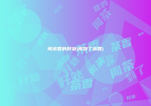 闻茶香的好处(闻到了茶香)