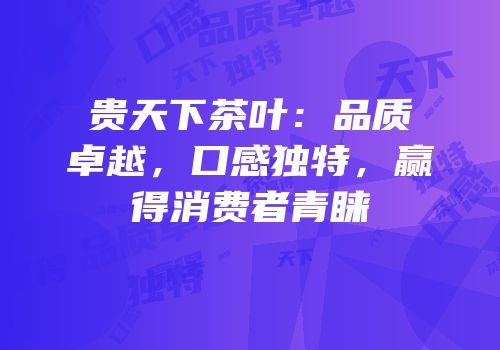 贵天下茶叶：品质卓越，口感独特，赢得消费者青睐