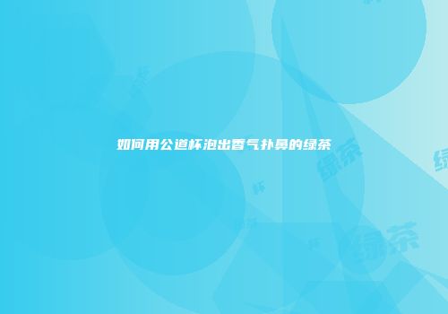 如何用公道杯泡出香气扑鼻的绿茶