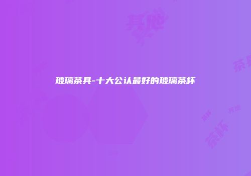 玻璃茶具-十大公认最好的玻璃茶杯