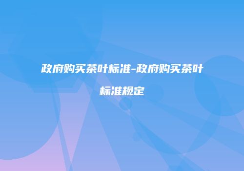 政府购买茶叶标准-政府购买茶叶标准规定
