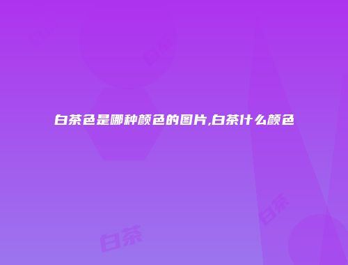 白茶色是哪种颜色的图片,白茶什么颜色