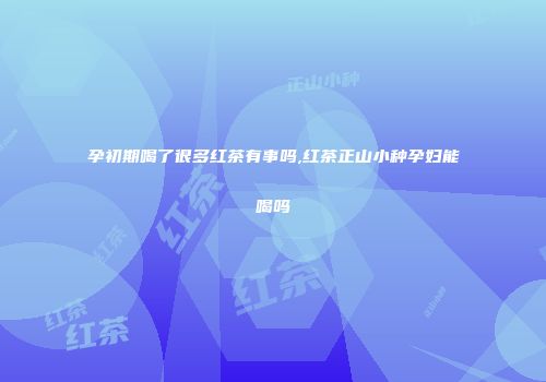 孕初期喝了很多红茶有事吗,红茶正山小种孕妇能喝吗