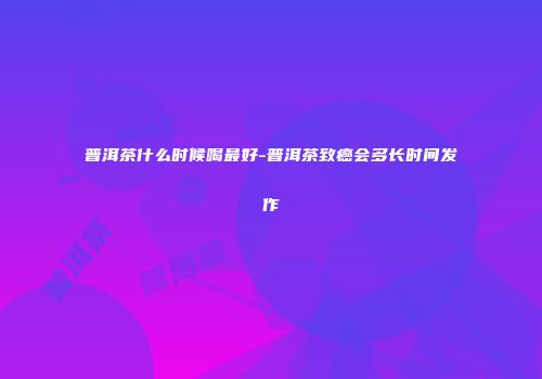 普洱茶什么时候喝最好-普洱茶致癌会多长时间发作