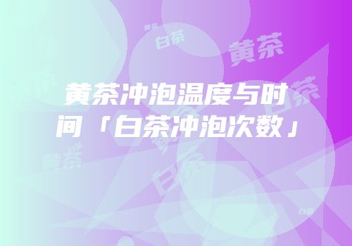 黄茶冲泡温度与时间「白茶冲泡次数」