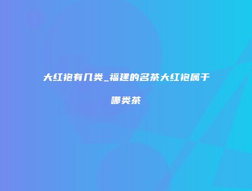 大红袍有几类_福建的名茶大红袍属于哪类茶