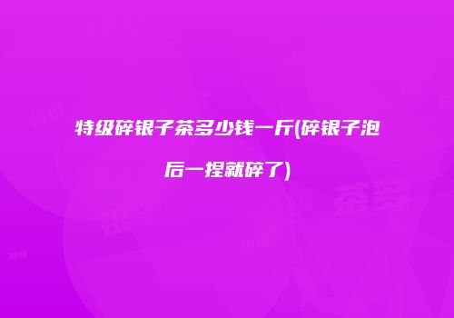 特级碎银子茶多少钱一斤(碎银子泡后一捏就碎了)