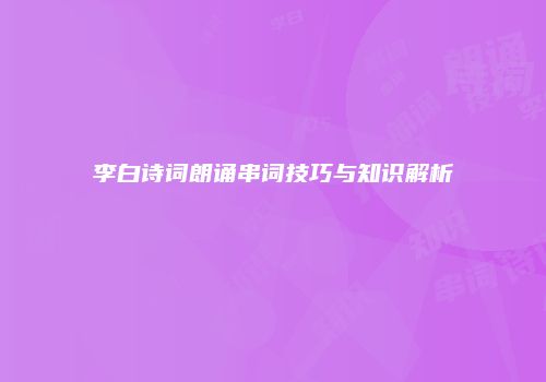 李白诗词朗诵串词技巧与知识解析