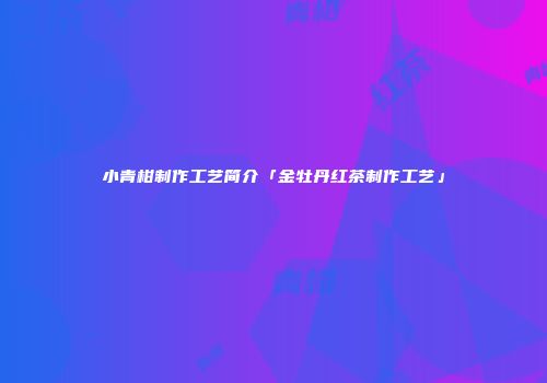 小青柑制作工艺简介「金牡丹红茶制作工艺」