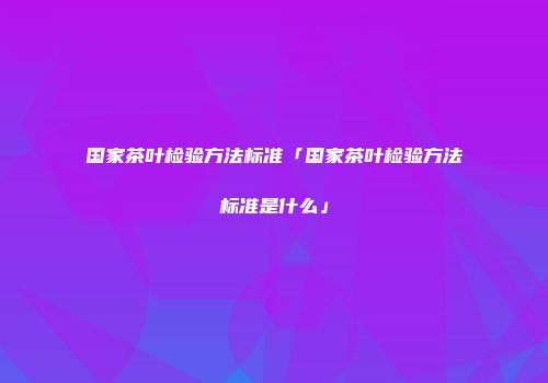国家茶叶检验方法标准「国家茶叶检验方法标准是什么」
