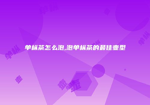 单枞茶怎么泡,泡单枞茶的最佳壶型