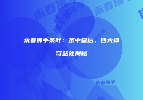 永春佛手茶叶：茶中皇后，四大神奇益处揭秘