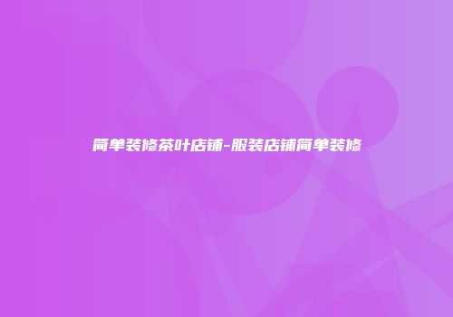 简单装修茶叶店铺-服装店铺简单装修