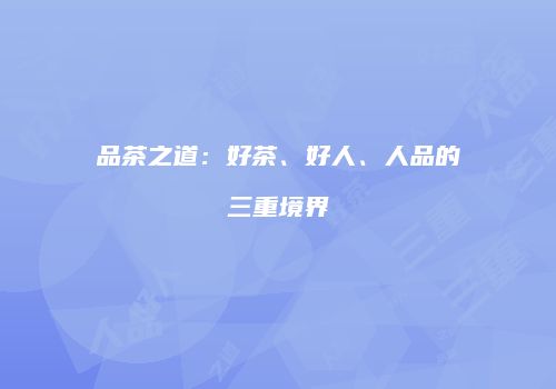 品茶之道：好茶、好人、人品的三重境界