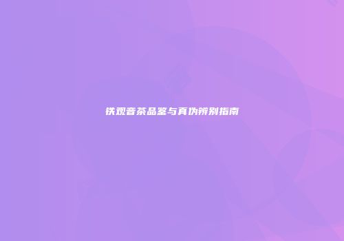铁观音茶品鉴与真伪辨别指南