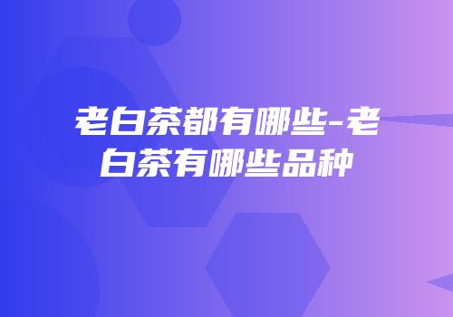 老白茶都有哪些-老白茶有哪些品种