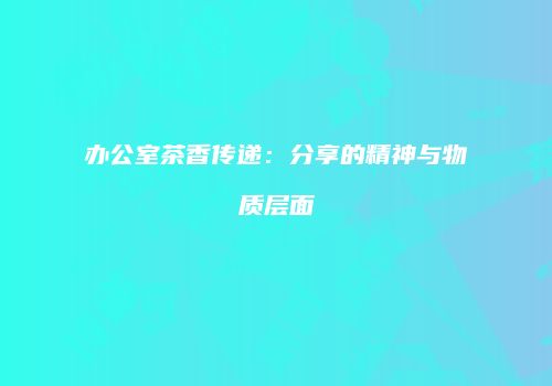 办公室茶香传递：分享的精神与物质层面