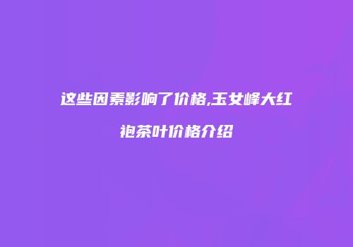 这些因素影响了价格,玉女峰大红袍茶叶价格介绍