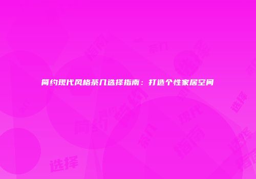 简约现代风格茶几选择指南：打造个性家居空间