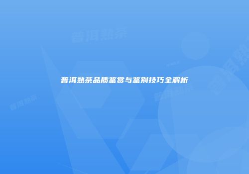 普洱熟茶品质鉴赏与鉴别技巧全解析
