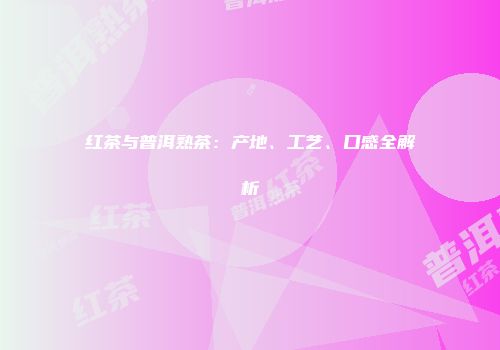 红茶与普洱熟茶：产地、工艺、口感全解析