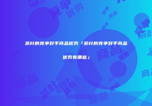 茶叶的竞争对手商品优势「茶叶的竞争对手商品优势有哪些」