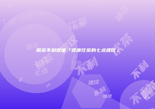 喝茶不利健康「健康饮茶的七点建议」