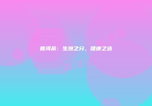 普洱茶：生熟之分，健康之选