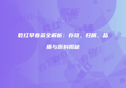 乾红早春茶全解析：存放、归属、品质与原料揭秘