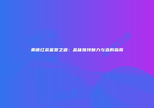 英德红茶鉴赏之道：品味独特魅力与选购指南