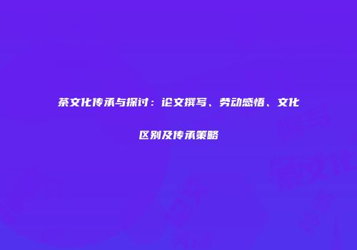 茶文化传承与探讨：论文撰写、劳动感悟、文化区别及传承策略