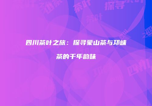 四川茶叶之旅：探寻蒙山茶与邛崃茶的千年韵味