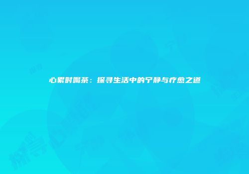 心累时喝茶：探寻生活中的宁静与疗愈之道