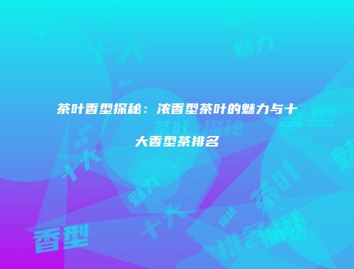 茶叶香型探秘：浓香型茶叶的魅力与十大香型茶排名